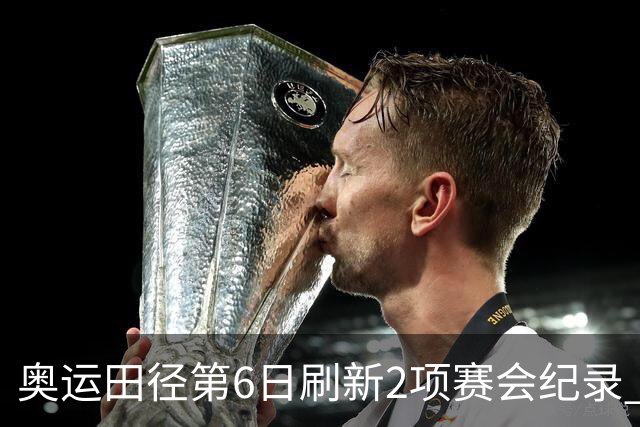 奥运田径第6日刷新2项赛会纪录 尘封16年纪录告破