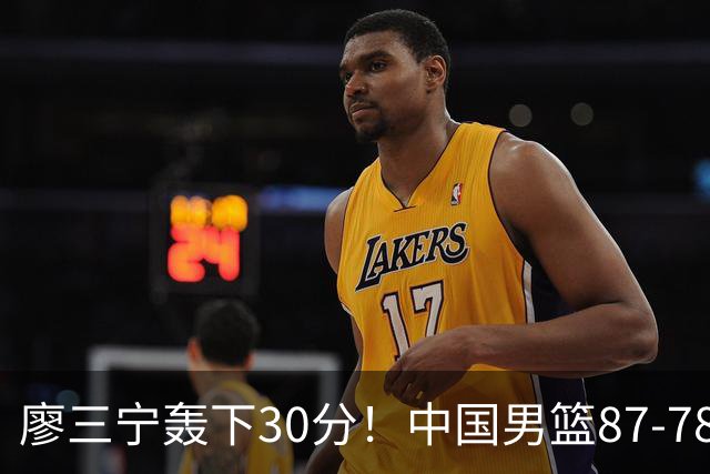 廖三宁轰下30分！中国男篮87‑78险胜晋级半决赛，余嘉豪16分9篮板撑起内线
